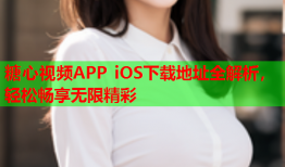 糖心视频APP iOS下载地址全解析，轻松畅享无限精彩