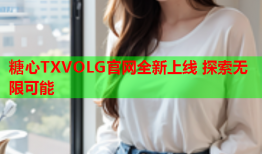 糖心TXVOLG官网全新上线 探索无限可能