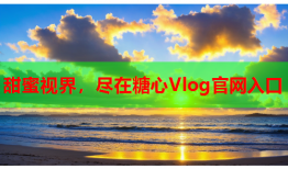 甜蜜视界，尽在糖心Vlog官网入口