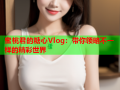 蜜桃君的糖心Vlog：带你领略不一样的精彩世界