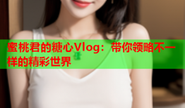 蜜桃君的糖心Vlog：带你领略不一样的精彩世界