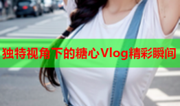 独特视角下的糖心Vlog精彩瞬间