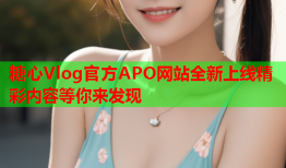 糖心Vlog官方APO网站全新上线精彩内容等你来发现