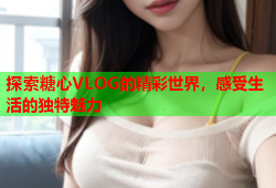 探索糖心VLOG的精彩世界，感受生活的独特魅力