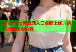 糖心Vlog新官网入口全新上线，快来体验精彩内容