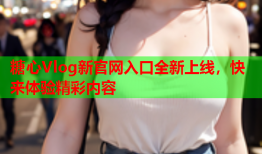 糖心Vlog新官网入口全新上线，快来体验精彩内容