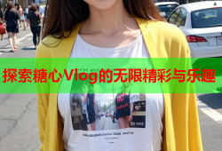 探索糖心Vlog的无限精彩与乐趣