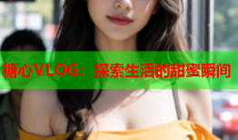 糖心VLOG：探索生活的甜蜜瞬间