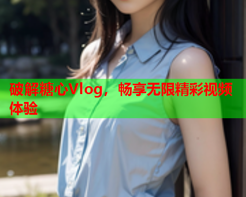 破解糖心Vlog，畅享无限精彩视频体验