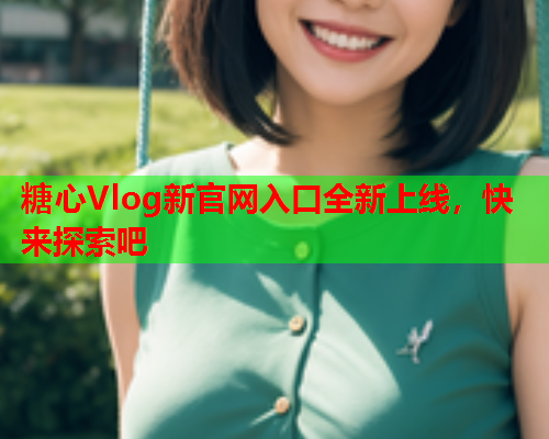 糖心Vlog新官网入口全新上线，快来探索吧