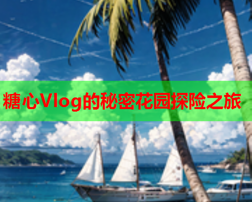 糖心Vlog的秘密花园探险之旅