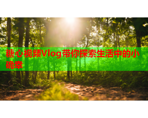 糖心视频Vlog带你探索生活中的小确幸