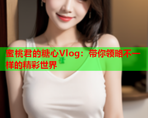 蜜桃君的糖心Vlog：带你领略不一样的精彩世界