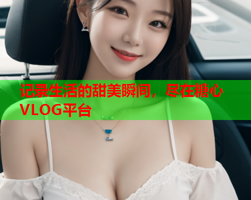 记录生活的甜美瞬间，尽在糖心VLOG平台