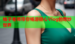 柚子老师带你畅游糖心Vlog的奇妙世界