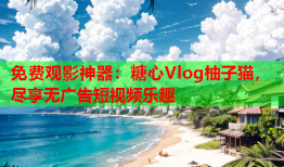 免费观影神器：糖心Vlog柚子猫，尽享无广告短视频乐趣