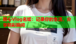 糖心Vlog名媛：记录你的生活，分享精彩瞬间