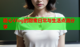 糖心Vlog的甜蜜日常与生活点滴分享