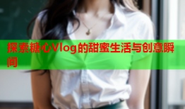 探索糖心Vlog的甜蜜生活与创意瞬间