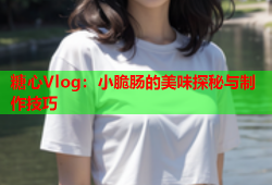 糖心Vlog：小脆肠的美味探秘与制作技巧