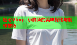 糖心Vlog：小脆肠的美味探秘与制作技巧