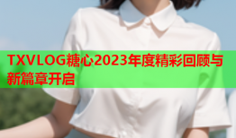 TXVLOG糖心2023年度精彩回顾与新篇章开启