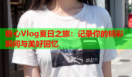 糖心Vlog夏日之旅：记录你的精彩瞬间与美好回忆