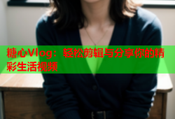 糖心Vlog：轻松剪辑与分享你的精彩生活视频