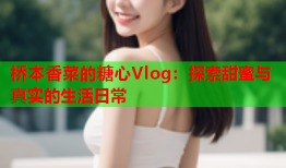 桥本香菜的糖心Vlog：探索甜蜜与真实的生活日常