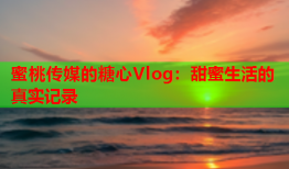 蜜桃传媒的糖心Vlog：甜蜜生活的真实记录