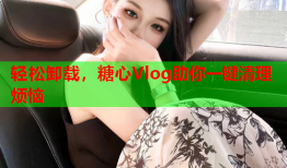 轻松卸载，糖心Vlog助你一键清理烦恼