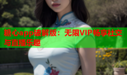 糖心app破解版：无限VIP畅享社交与直播乐趣