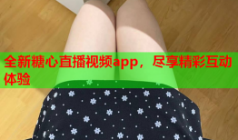 全新糖心直播视频app，尽享精彩互动体验