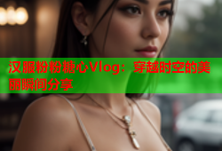 汉服粉粉糖心Vlog：穿越时空的美丽瞬间分享