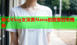 糖心Vlog女演员Nana的甜蜜日常揭秘