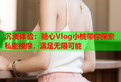 沉浸体验：糖心Vlog小桃带你探索私密按摩，满足无限可能