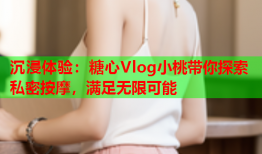 沉浸体验：糖心Vlog小桃带你探索私密按摩，满足无限可能