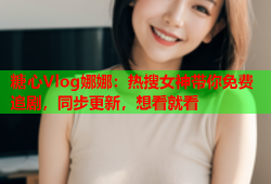 糖心Vlog娜娜：热搜女神带你免费追剧，同步更新，想看就看