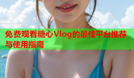 免费观看糖心Vlog的最佳平台推荐与使用指南