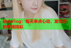 糖心Vlog：每天来点心动，发现你的专属精彩