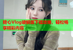 糖心Vlog破解版下载攻略，轻松畅享精彩内容