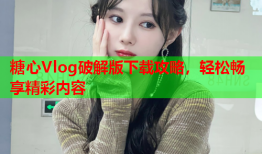 糖心Vlog破解版下载攻略，轻松畅享精彩内容