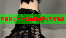 探索糖心Vlog的全新视界与无限可能