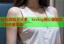 轻松剪辑与分享，txvlog糖心破解版让创作更简单