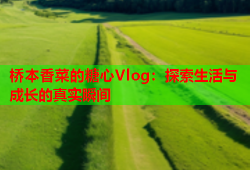 桥本香菜的糖心Vlog：探索生活与成长的真实瞬间