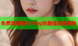 免费观看糖心Vlog的最佳途径揭秘