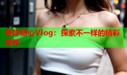 奇妙糖心Vlog：探索不一样的精彩世界