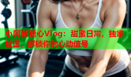 小阿俏糖心Vlog：甜蜜日常，独家放送，解锁你的心动信号