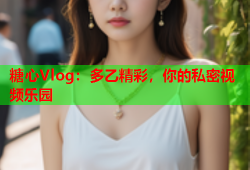 糖心Vlog：多乙精彩，你的私密视频乐园