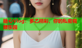 糖心Vlog：多乙精彩，你的私密视频乐园